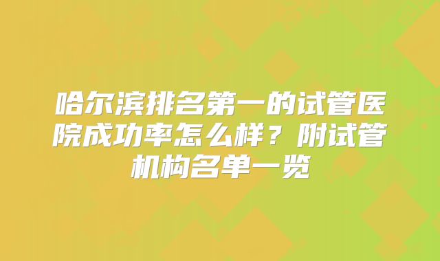 哈尔滨排名第一的试管医院成功率怎么样？附试管机构名单一览