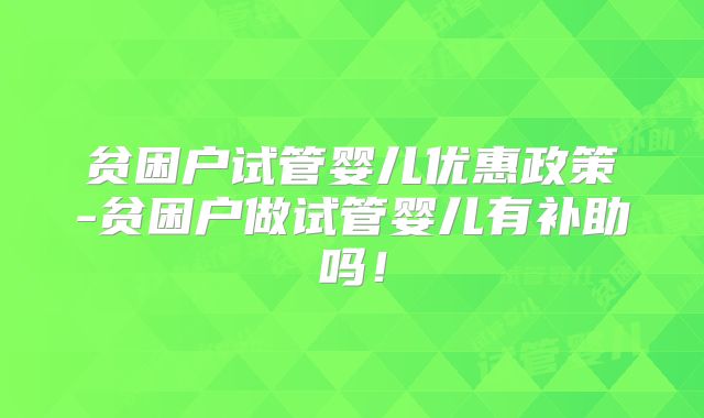 贫困户试管婴儿优惠政策-贫困户做试管婴儿有补助吗!