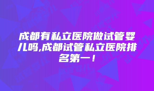 成都有私立医院做试管婴儿吗,成都试管私立医院排名第一!
