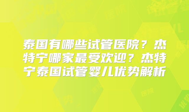 泰国有哪些试管医院？杰特宁哪家最受欢迎？杰特宁泰国试管婴儿优势解析