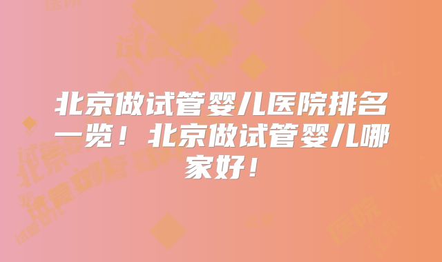 北京做试管婴儿医院排名一览！北京做试管婴儿哪家好！