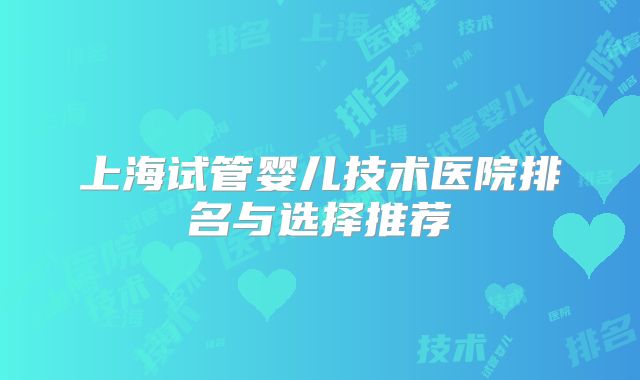 上海试管婴儿技术医院排名与选择推荐