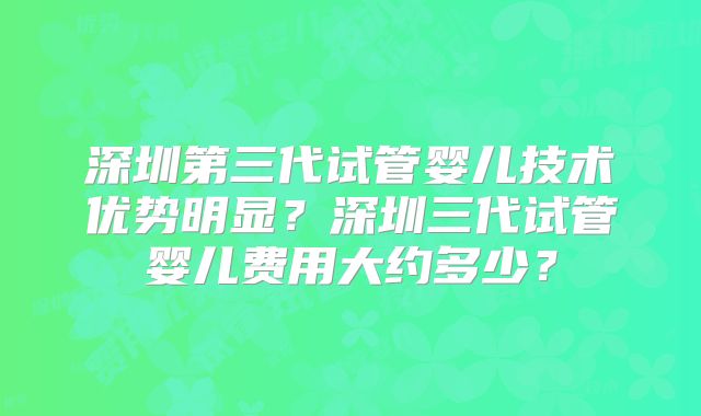 深圳第三代试管婴儿技术优势明显？深圳三代试管婴儿费用大约多少？
