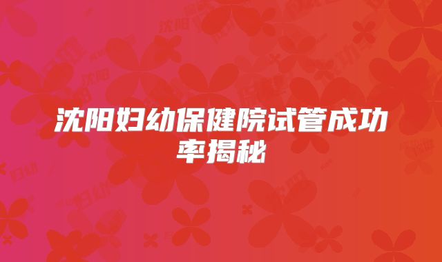 沈阳妇幼保健院试管成功率揭秘