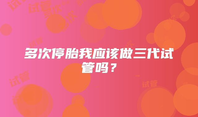 多次停胎我应该做三代试管吗？