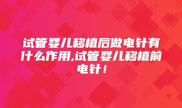 试管婴儿移植后做电针有什么作用,试管婴儿移植前电针!