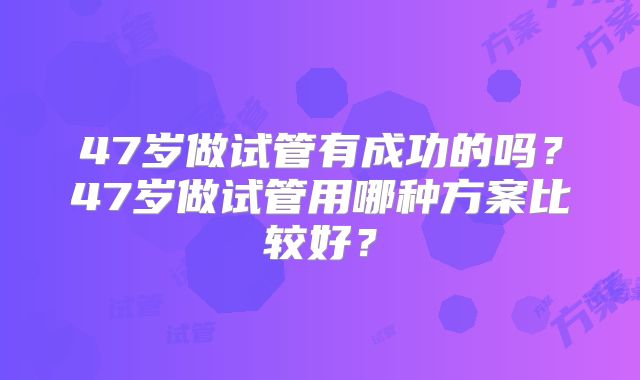 47岁做试管有成功的吗？47岁做试管用哪种方案比较好？