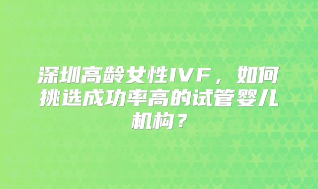 深圳高龄女性IVF，如何挑选成功率高的试管婴儿机构？