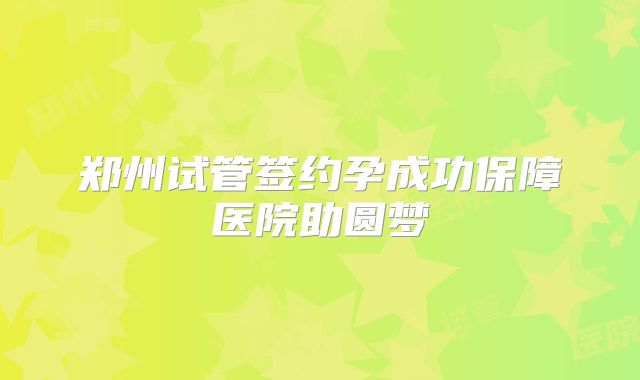 郑州试管签约孕成功保障医院助圆梦