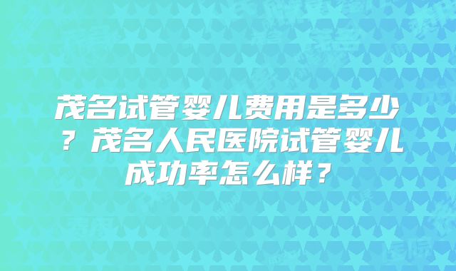 茂名试管婴儿费用是多少？茂名人民医院试管婴儿成功率怎么样？