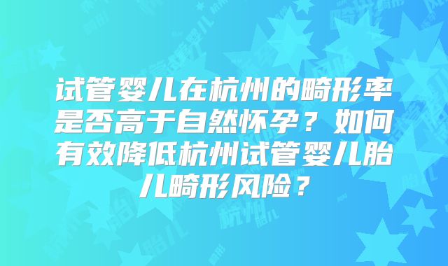 试管婴儿在杭州的畸形率是否高于自然怀孕？如何有效降低杭州试管婴儿胎儿畸形风险？
