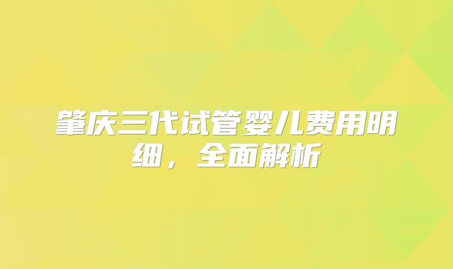 肇庆三代试管婴儿费用明细，全面解析