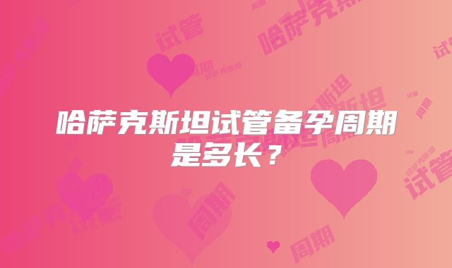 哈萨克斯坦试管备孕周期是多长？