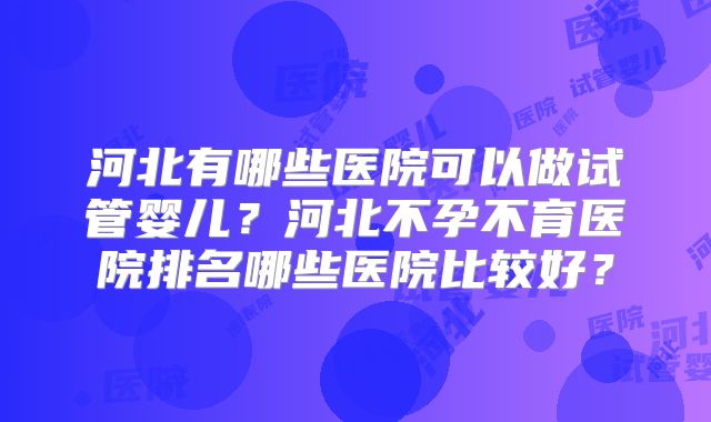 河北有哪些医院可以做试管婴儿？河北不孕不育医院排名哪些医院比较好？