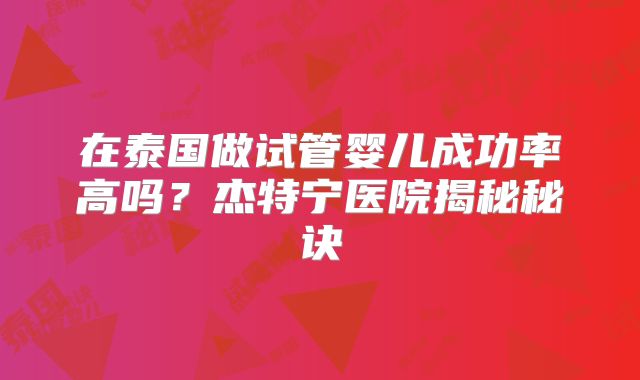 在泰国做试管婴儿成功率高吗？杰特宁医院揭秘秘诀