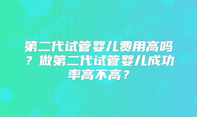 第二代试管婴儿费用高吗？做第二代试管婴儿成功率高不高？