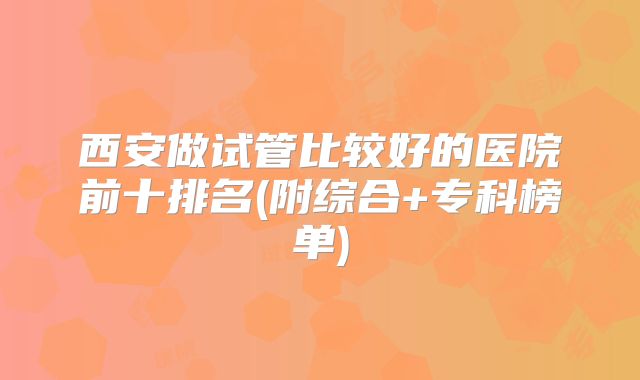 西安做试管比较好的医院前十排名(附综合+专科榜单)