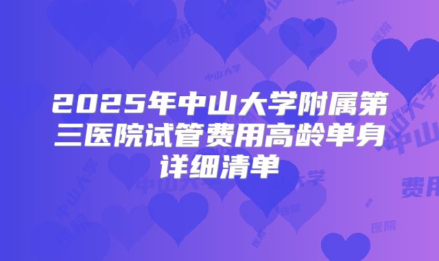 2025年中山大学附属第三医院试管费用高龄单身详细清单