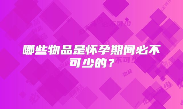 哪些物品是怀孕期间必不可少的？