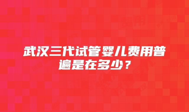 武汉三代试管婴儿费用普遍是在多少？