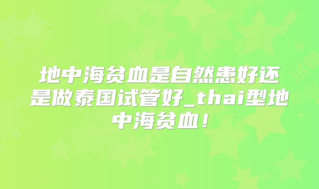 地中海贫血是自然患好还是做泰国试管好_thai型地中海贫血！