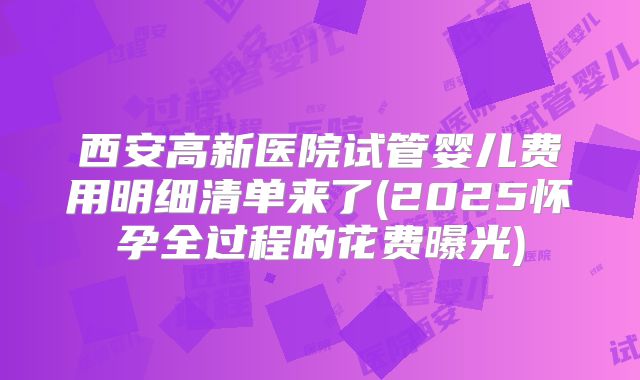 西安高新医院试管婴儿费用明细清单来了(2025怀孕全过程的花费曝光)