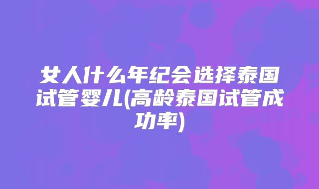 女人什么年纪会选择泰国试管婴儿(高龄泰国试管成功率)