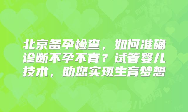 北京备孕检查，如何准确诊断不孕不育？试管婴儿技术，助您实现生育梦想