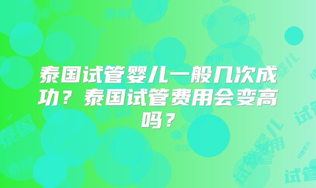 泰国试管婴儿一般几次成功？泰国试管费用会变高吗？
