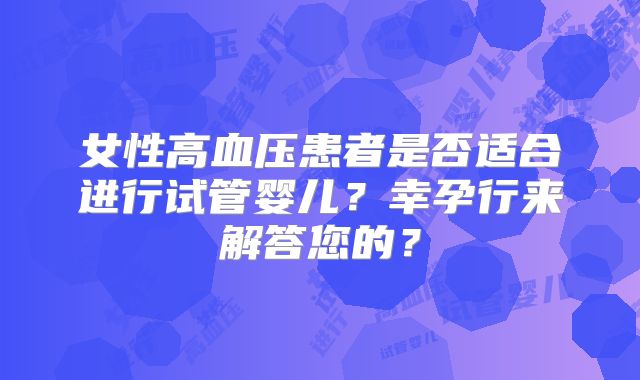 女性高血压患者是否适合进行试管婴儿？幸孕行来解答您的？