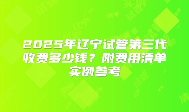 2025年辽宁试管第三代收费多少钱？附费用清单实例参考