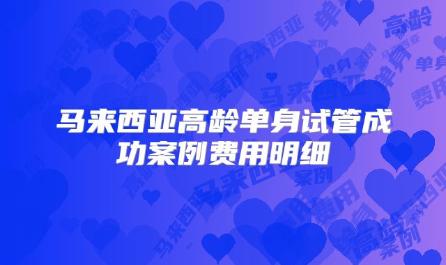马来西亚高龄单身试管成功案例费用明细