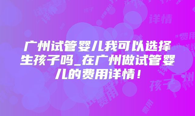 广州试管婴儿我可以选择生孩子吗_在广州做试管婴儿的费用详情！