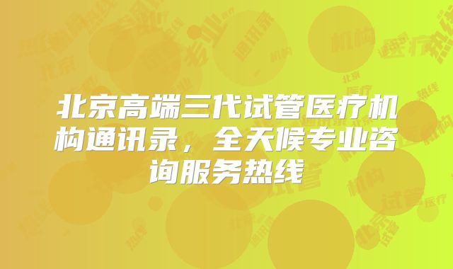北京高端三代试管医疗机构通讯录,全天候专业咨询服务热线