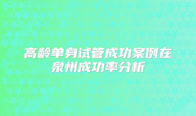 高龄单身试管成功案例在泉州成功率分析