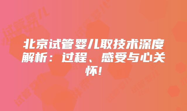 北京试管婴儿取技术深度解析：过程、感受与心关怀!