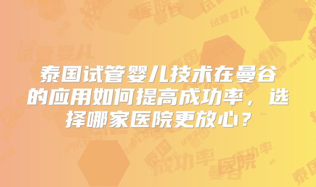 泰国试管婴儿技术在曼谷的应用如何提高成功率,选择哪家医院更放心?