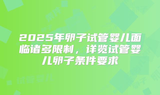 2025年卵子试管婴儿面临诸多限制，详览试管婴儿卵子条件要求