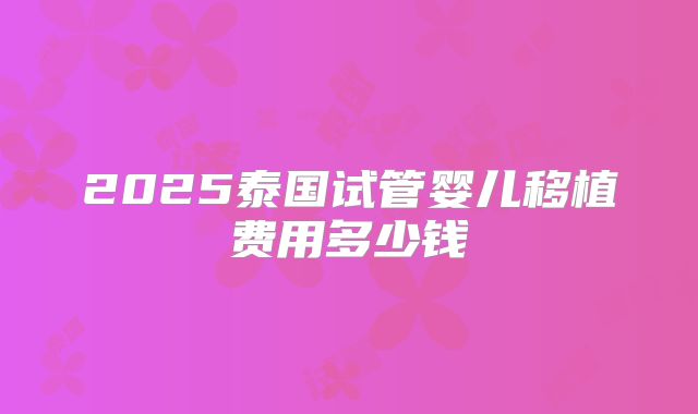 2025泰国试管婴儿移植费用多少钱