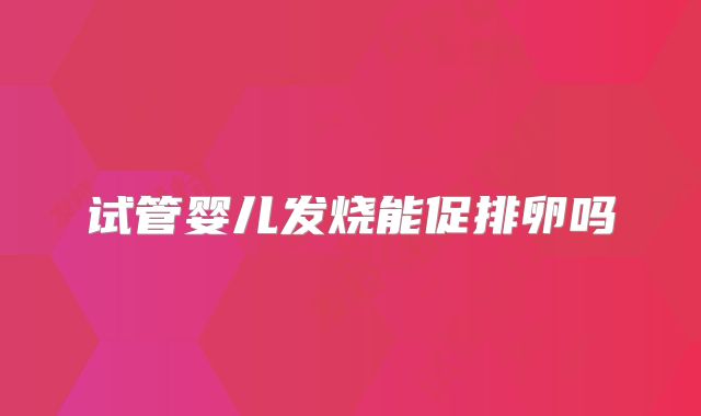 试管婴儿发烧能促排卵吗