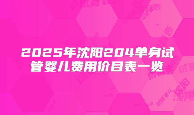 2025年沈阳204单身试管婴儿费用价目表一览