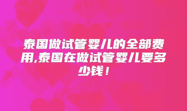泰国做试管婴儿的全部费用,泰国在做试管婴儿要多少钱！