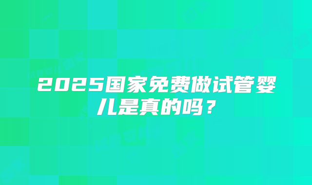 2025国家免费做试管婴儿是真的吗？