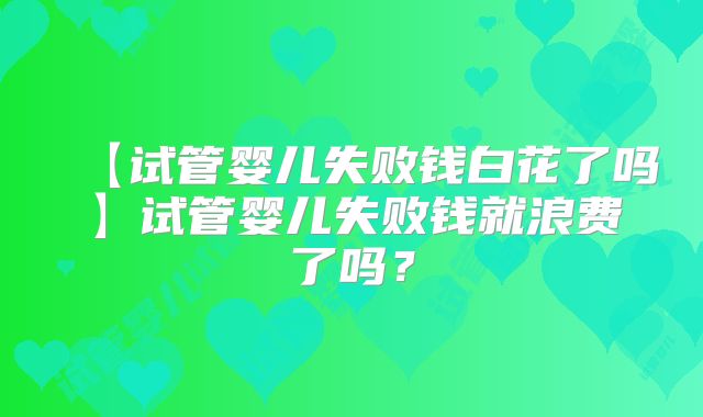 【试管婴儿失败钱白花了吗】试管婴儿失败钱就浪费了吗？