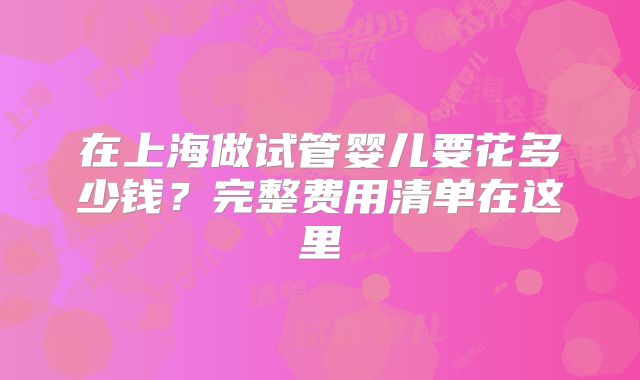 在上海做试管婴儿要花多少钱？完整费用清单在这里