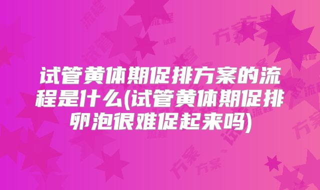 试管黄体期促排方案的流程是什么(试管黄体期促排卵泡很难促起来吗)
