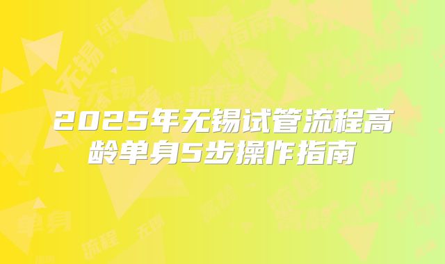 2025年无锡试管流程高龄单身5步操作指南