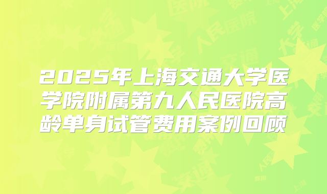 2025年上海交通大学医学院附属第九人民医院高龄单身试管费用案例回顾