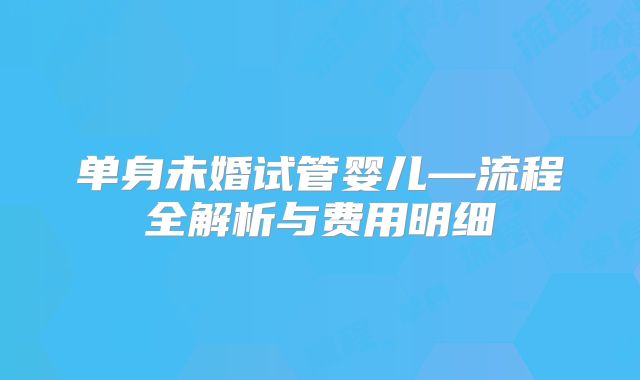 单身未婚试管婴儿—流程全解析与费用明细
