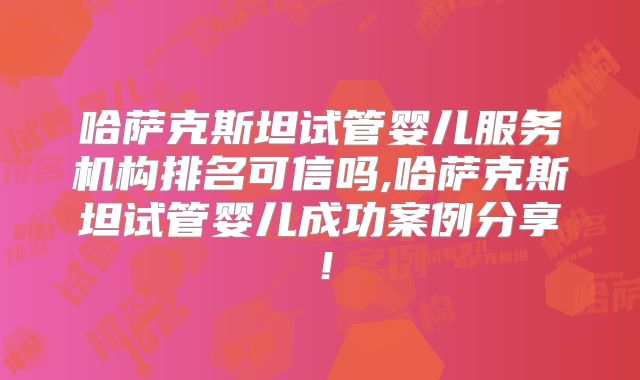 哈萨克斯坦试管婴儿服务机构排名可信吗,哈萨克斯坦试管婴儿成功案例分享！